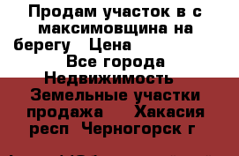 Продам участок в с.максимовщина на берегу › Цена ­ 1 000 000 - Все города Недвижимость » Земельные участки продажа   . Хакасия респ.,Черногорск г.